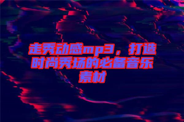 走秀動(dòng)感mp3，打造時(shí)尚秀場(chǎng)的必備音樂(lè)素材