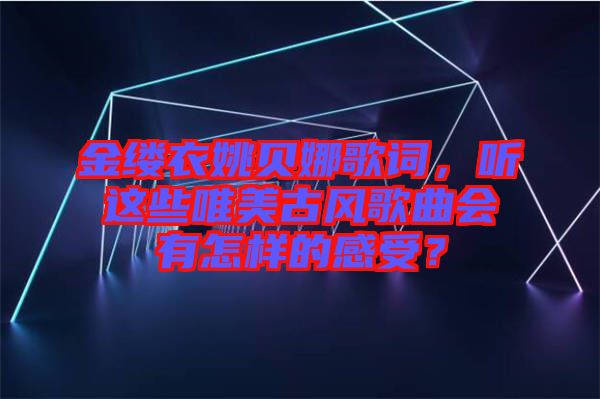 金縷衣姚貝娜歌詞，聽這些唯美古風(fēng)歌曲會有怎樣的感受？