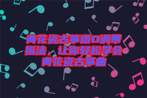 青花瓷古箏譜D調(diào)帶指法，讓你輕松學(xué)會青花瓷古箏曲