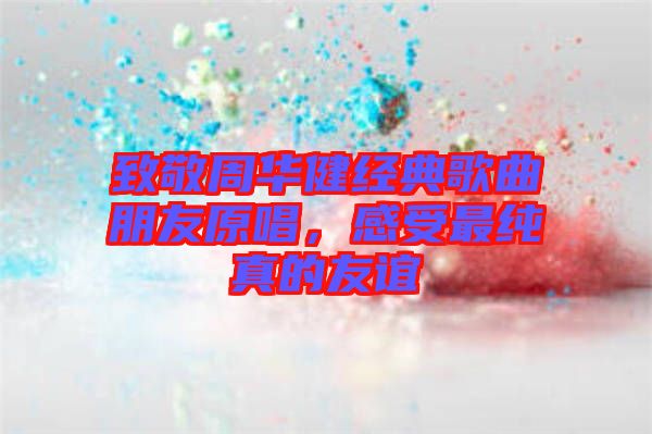致敬周華健經典歌曲朋友原唱，感受最純真的友誼