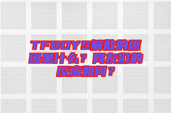 TFBOYS解散的原因是什么？網友們的反應如何？