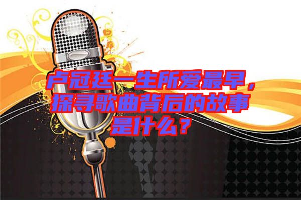 盧冠廷一生所愛最早，探尋歌曲背后的故事是什么？