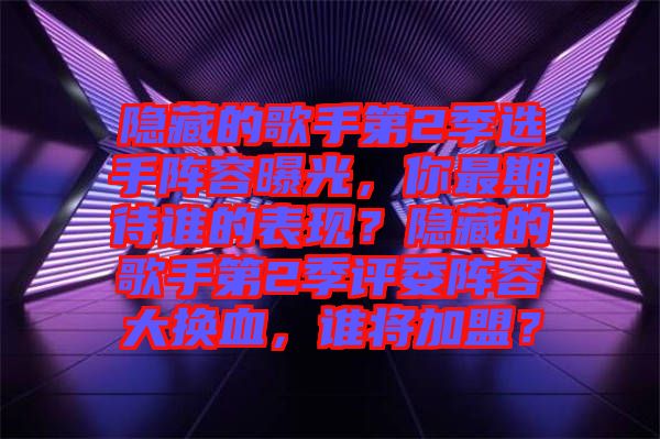 隱藏的歌手第2季選手陣容曝光，你最期待誰的表現(xiàn)？隱藏的歌手第2季評委陣容大換血，誰將加盟？
