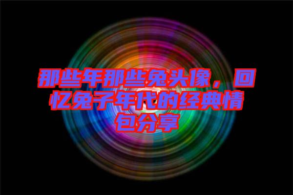 那些年那些兔頭像，回憶兔子年代的經(jīng)典情包分享