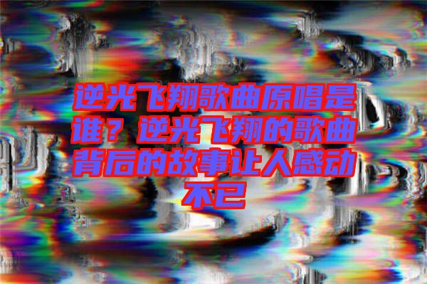 逆光飛翔歌曲原唱是誰？逆光飛翔的歌曲背后的故事讓人感動(dòng)不已