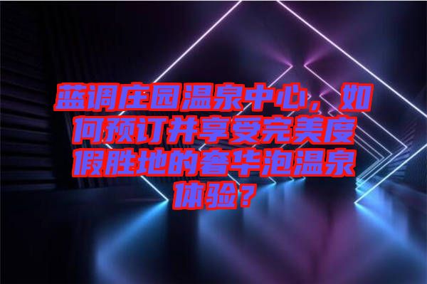 藍(lán)調(diào)莊園溫泉中心，如何預(yù)訂并享受完美度假勝地的奢華泡溫泉體驗(yàn)？