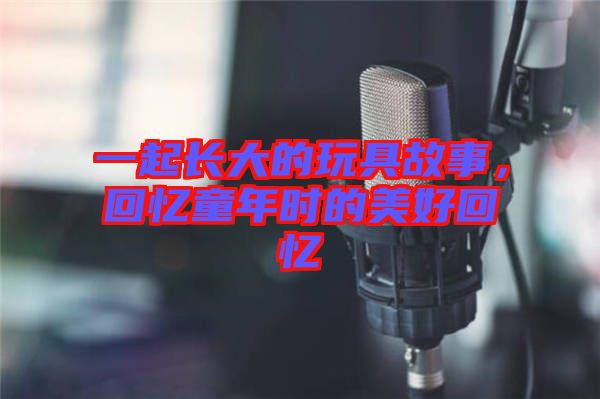 一起長大的玩具故事，回憶童年時(shí)的美好回憶