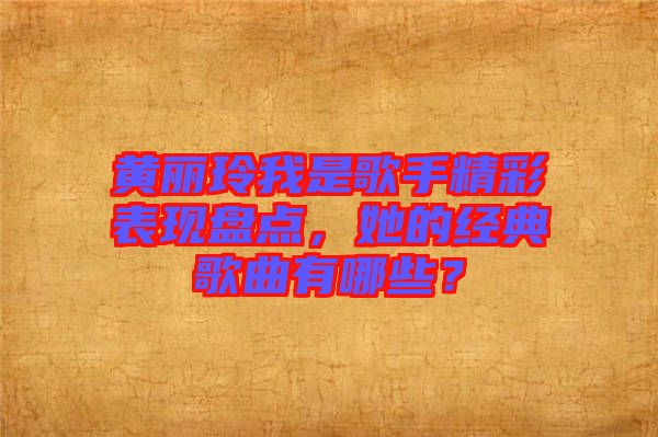 黃麗玲我是歌手精彩表現(xiàn)盤點，她的經(jīng)典歌曲有哪些？