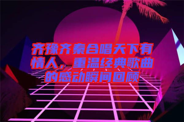 齊豫齊秦合唱天下有情人，重溫經(jīng)典歌曲的感動(dòng)瞬間回顧