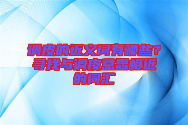 調(diào)皮的近義詞有哪些？尋找與調(diào)皮意思相近的詞匯