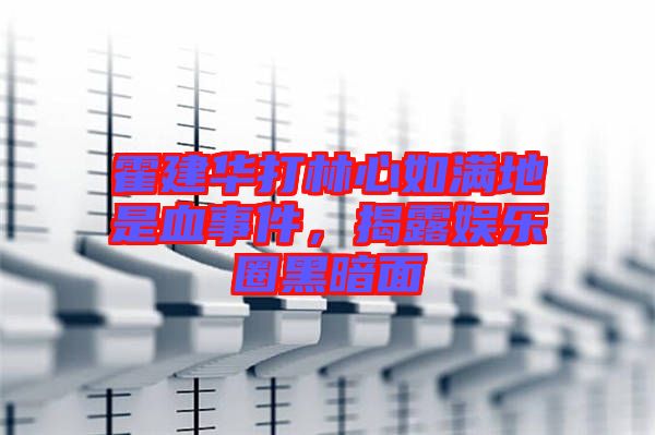 霍建華打林心如滿地是血事件，揭露娛樂圈黑暗面