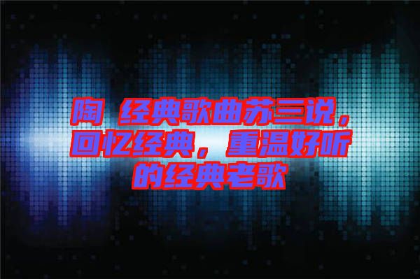 陶喆經典歌曲蘇三說，回憶經典，重溫好聽的經典老歌