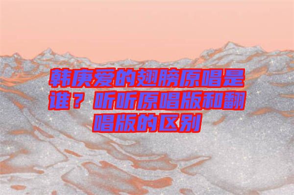 韓庚愛的翅膀原唱是誰？聽聽原唱版和翻唱版的區(qū)別
