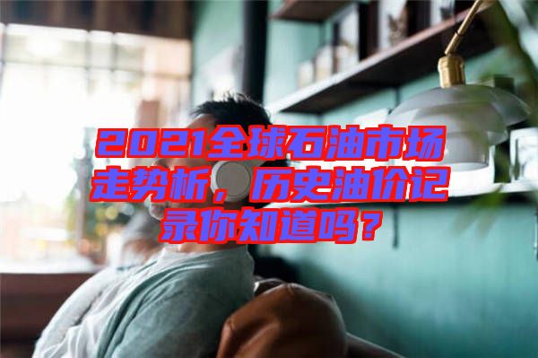 2021全球石油市場走勢析，歷史油價記錄你知道嗎？