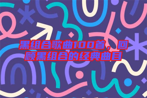 黑組合歌曲100首，回顧黑組合的經(jīng)典曲目