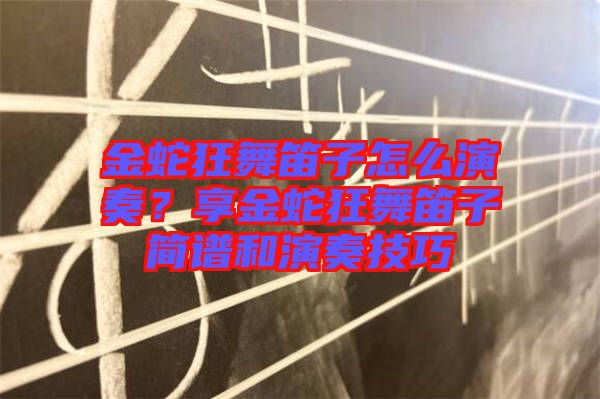 金蛇狂舞笛子怎么演奏？享金蛇狂舞笛子簡(jiǎn)譜和演奏技巧