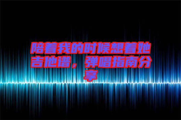 陪著我的時(shí)候想著她吉他譜，彈唱指南分享