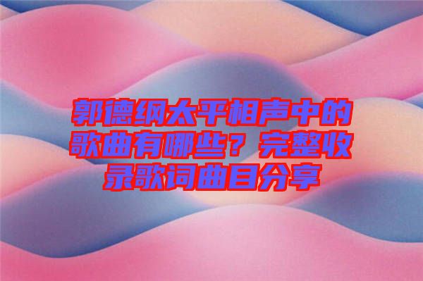 郭德綱太平相聲中的歌曲有哪些？完整收錄歌詞曲目分享