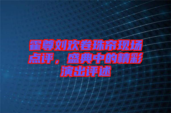 霍尊劉歡卷珠簾現(xiàn)場(chǎng)點(diǎn)評(píng)，盛典中的精彩演出評(píng)述