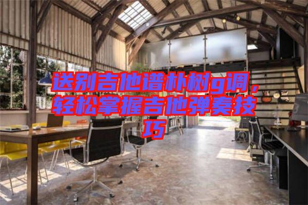 送別吉他譜樸樹g調(diào)，輕松掌握吉他彈奏技巧