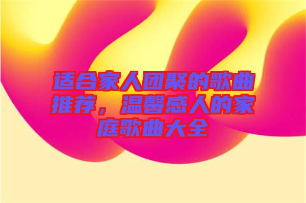 適合家人團(tuán)聚的歌曲推薦，溫馨感人的家庭歌曲大全