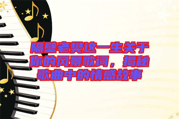 隔壁老樊這一生關(guān)于你的風(fēng)景歌詞，揭秘歌曲中的情感故事