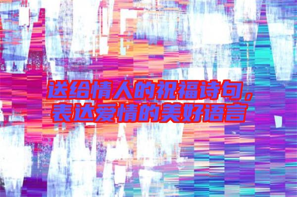 送給情人的祝福詩句，表達(dá)愛情的美好語言