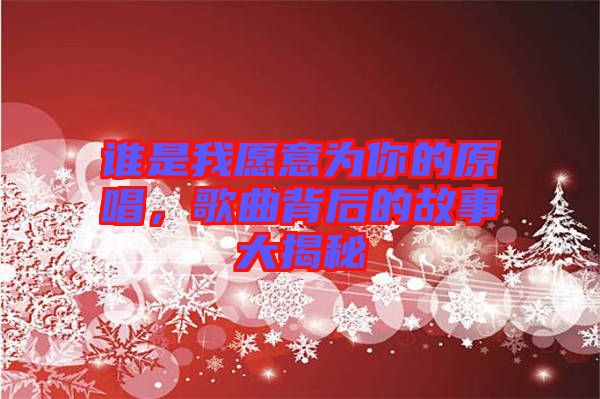 誰是我愿意為你的原唱，歌曲背后的故事大揭秘