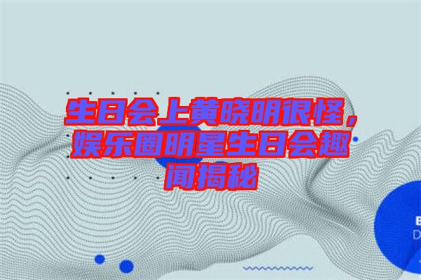 生日會上黃曉明很怪，娛樂圈明星生日會趣聞揭秘