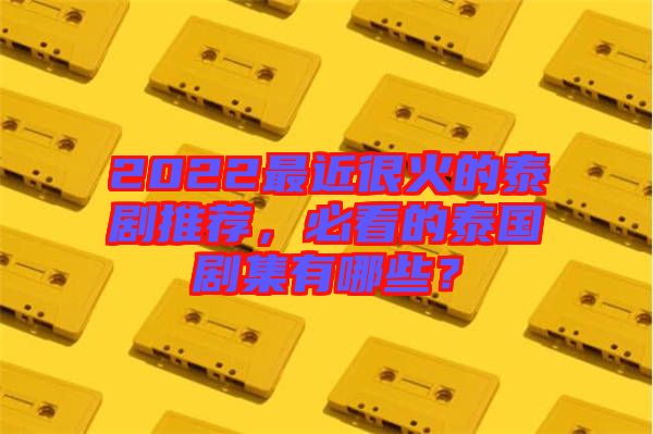 2022最近很火的泰劇推薦，必看的泰國(guó)劇集有哪些？