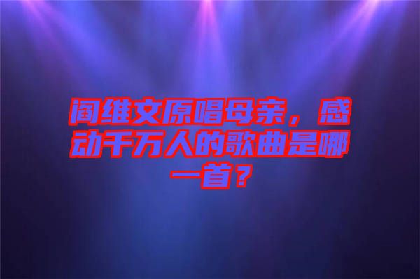 閻維文原唱母親，感動千萬人的歌曲是哪一首？