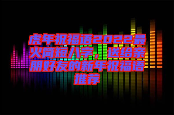 虎年祝福語2022最火簡短八字，送給親朋好友的新年祝福語推薦