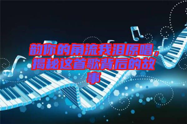 韻你的角流我淚原唱，揭秘這首歌背后的故事