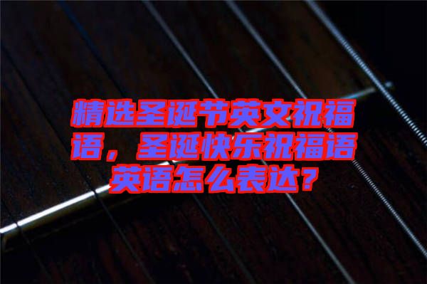 精選圣誕節(jié)英文祝福語，圣誕快樂祝福語英語怎么表達？
