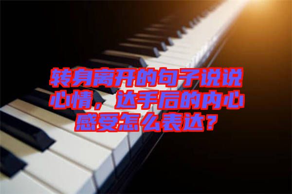 轉(zhuǎn)身離開的句子說說心情，達(dá)手后的內(nèi)心感受怎么表達(dá)？
