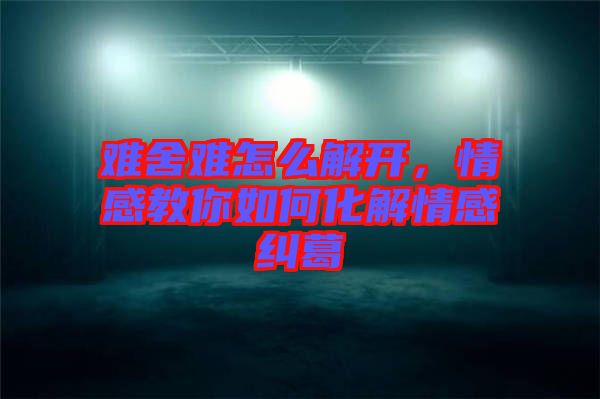 難舍難怎么解開，情感教你如何化解情感糾葛