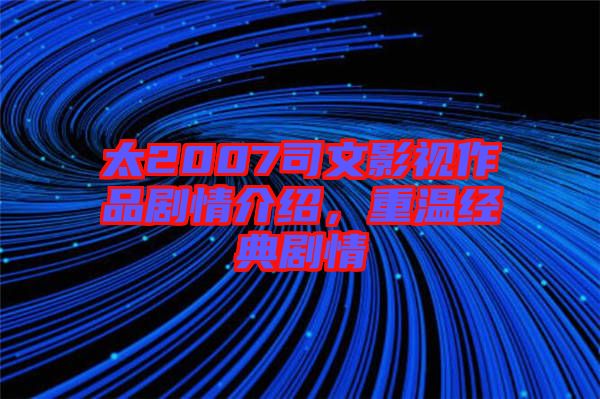 太2007司文影視作品劇情介紹，重溫經(jīng)典劇情