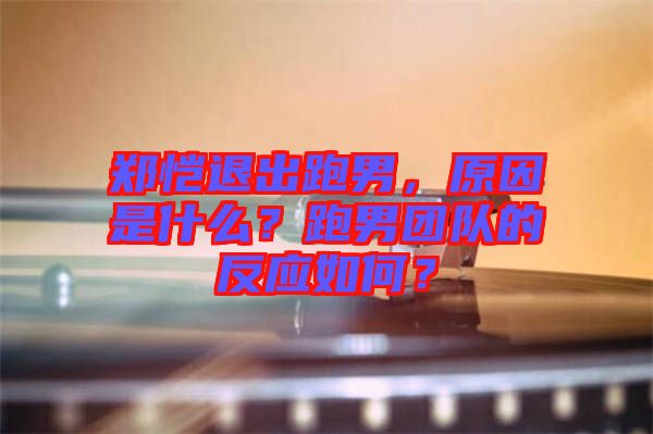 鄭愷退出跑男，原因是什么？跑男團(tuán)隊(duì)的反應(yīng)如何？