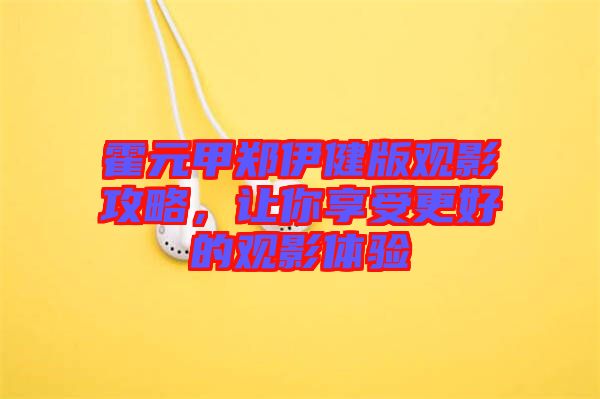 霍元甲鄭伊健版觀影攻略，讓你享受更好的觀影體驗