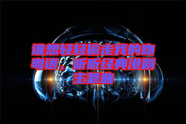 誰想輕輕偷走我的吻粵語，聽聽經(jīng)典港劇主題曲
