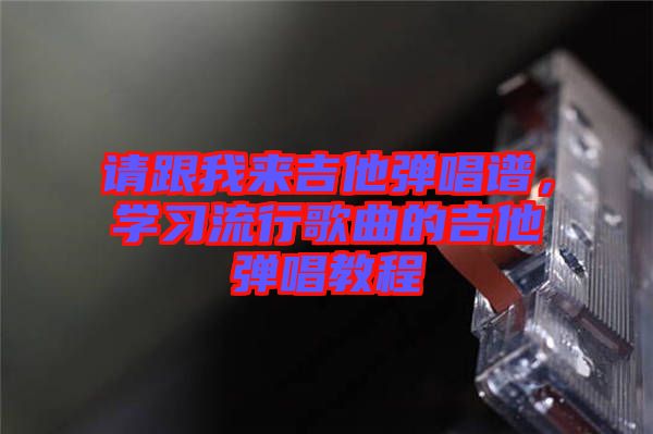 請(qǐng)跟我來(lái)吉他彈唱譜，學(xué)習(xí)流行歌曲的吉他彈唱教程