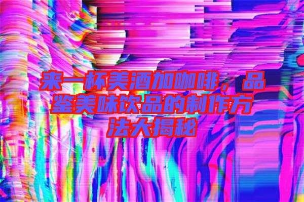 來一杯美酒加咖啡，品鑒美味飲品的制作方法大揭秘