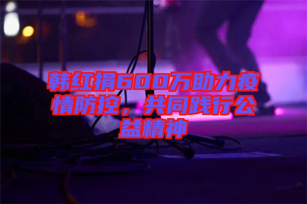 韓紅捐600萬助力疫情防控，共同踐行公益精神