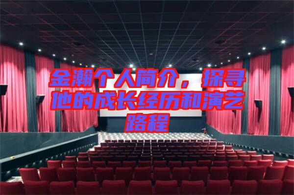 金瀚個(gè)人簡介，探尋他的成長經(jīng)歷和演藝路程