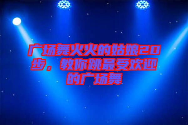 廣場舞火火的姑娘20步，教你跳最受歡迎的廣場舞