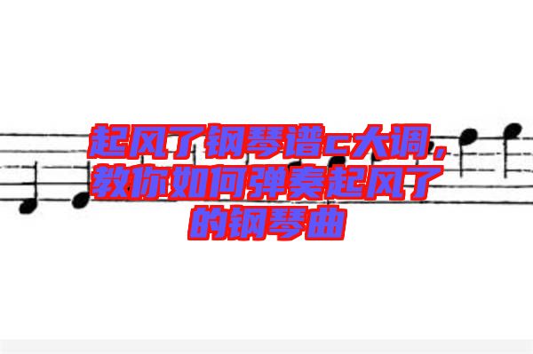 起風了鋼琴譜c大調，教你如何彈奏起風了的鋼琴曲