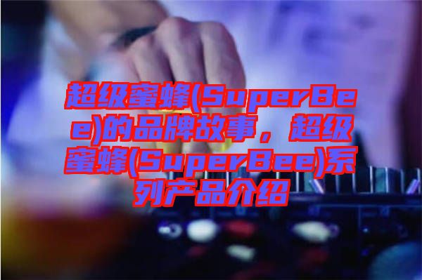 超級蜜蜂(SuperBee)的品牌故事，超級蜜蜂(SuperBee)系列產(chǎn)品介紹