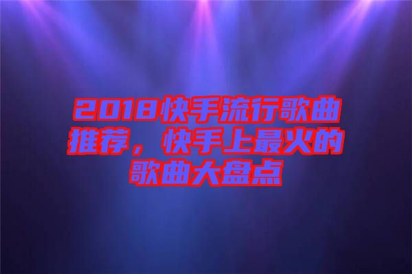 2018快手流行歌曲推薦，快手上最火的歌曲大盤(pán)點(diǎn)