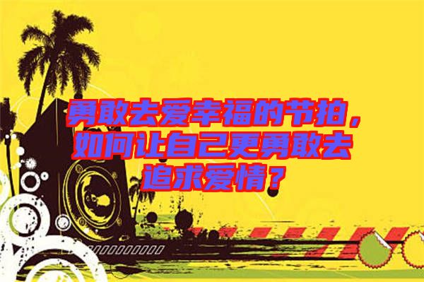 勇敢去愛幸福的節(jié)拍，如何讓自己更勇敢去追求愛情？