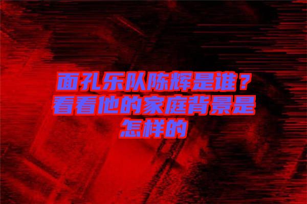面孔樂(lè)隊(duì)陳輝是誰(shuí)？看看他的家庭背景是怎樣的